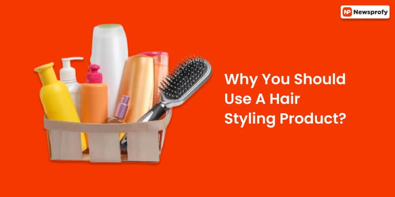 Why You Should Use A Hair Styling Product?