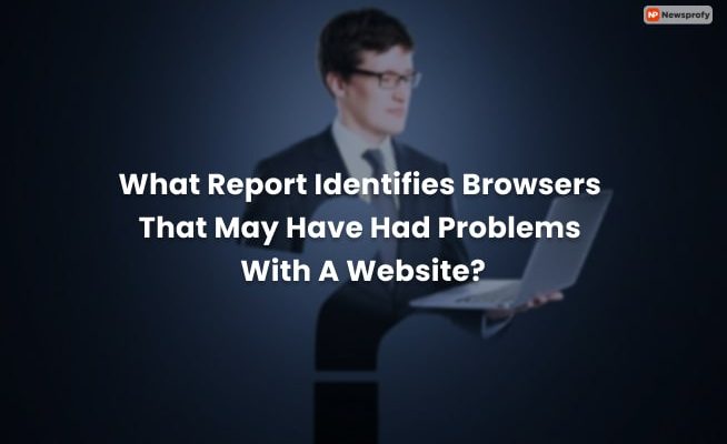 what report identifies browsers that may have had problems with a website